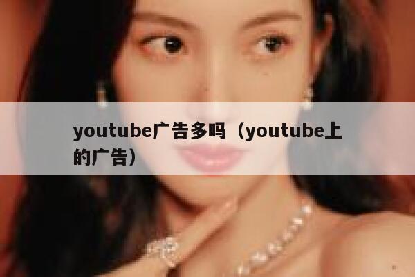 youtube广告多吗（youtube上的广告） 第1张
