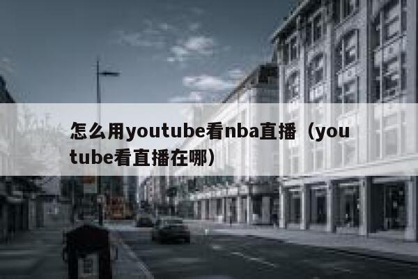怎么用youtube看nba直播（youtube看直播在哪） 第1张