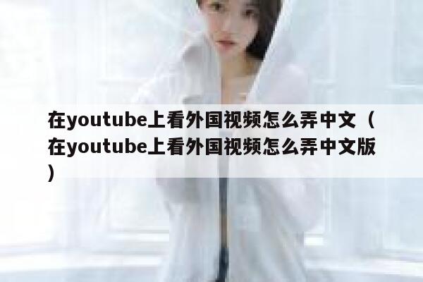 在youtube上看外国视频怎么弄中文（在youtube上看外国视频怎么弄中文版） 第1张