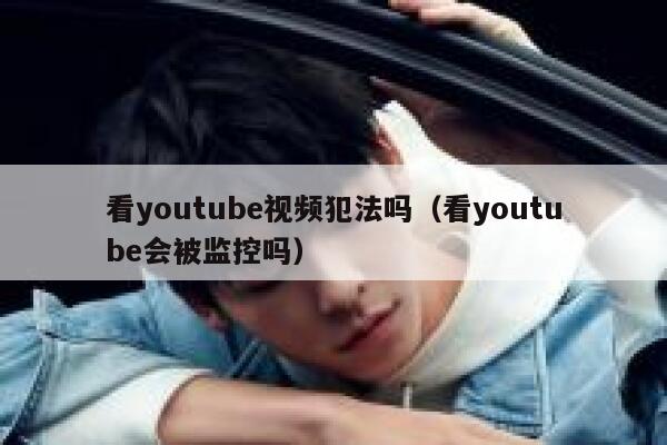 看youtube视频犯法吗（看youtube会被监控吗） 第1张