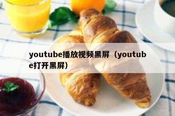 youtube播放视频黑屏（youtube打开黑屏） 第1张