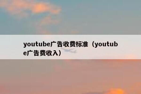 youtube广告收费标准（youtube广告费收入） 第1张