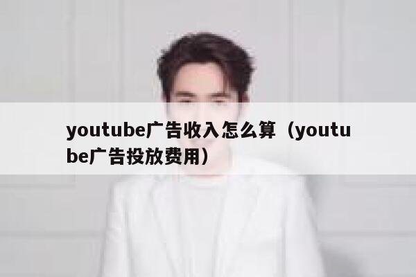 youtube广告收入怎么算（youtube广告投放费用） 第1张