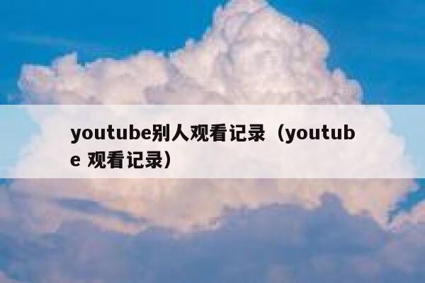 youtube别人观看记录（youtube 观看记录） 第1张