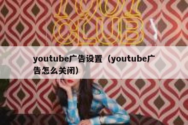 youtube广告设置（youtube广告怎么关闭） 第1张