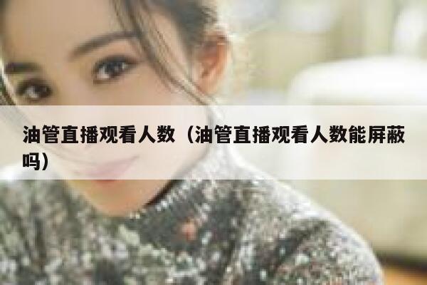 油管直播观看人数（油管直播观看人数能屏蔽吗） 第1张