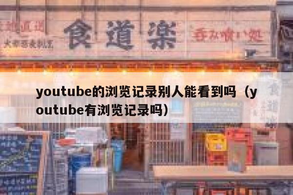 youtube的浏览记录别人能看到吗（youtube有浏览记录吗） 第1张