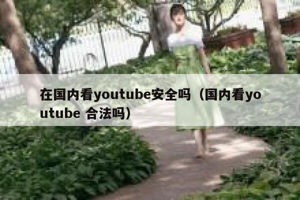 在国内看youtube安全吗（国内看youtube 合法吗） 第1张