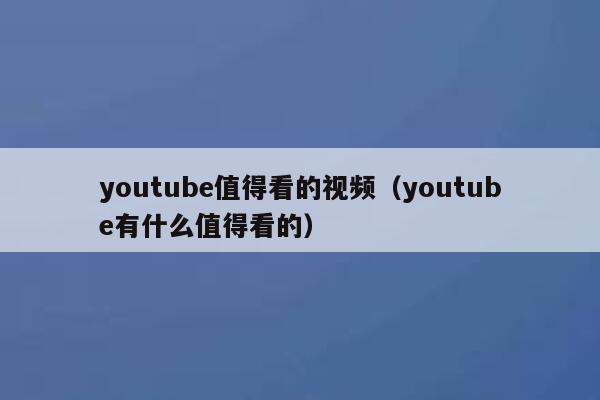 youtube值得看的视频（youtube有什么值得看的） 第1张