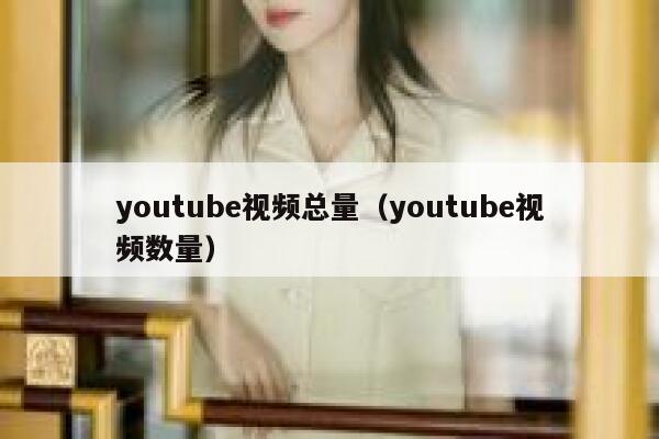 youtube视频总量（youtube视频数量） 第1张