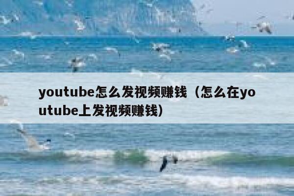 youtube怎么发视频赚钱（怎么在youtube上发视频赚钱） 第1张