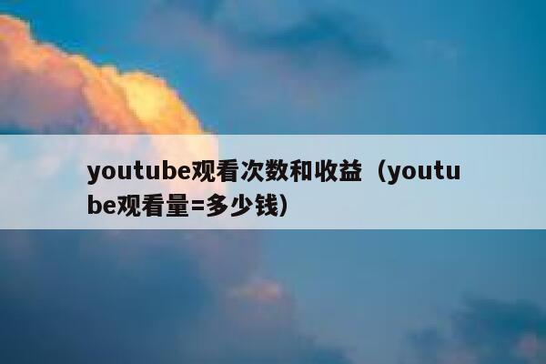 youtube观看次数和收益（youtube观看量=多少钱） 第1张