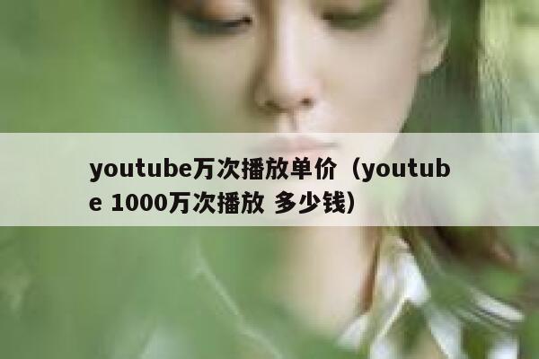youtube万次播放单价(youtube 1000万次播放 多少钱) 第1张 youtube万次播放单价(youtube 1000万次播放 多少钱) 第1张
