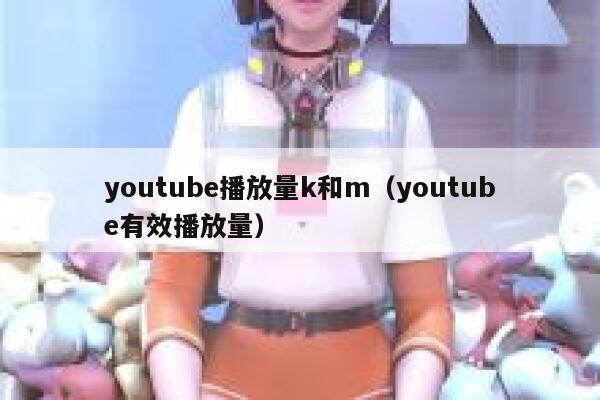 youtube播放量k和m（youtube有效播放量） 第1张