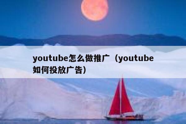 youtube怎么做推广（youtube如何投放广告） 第1张