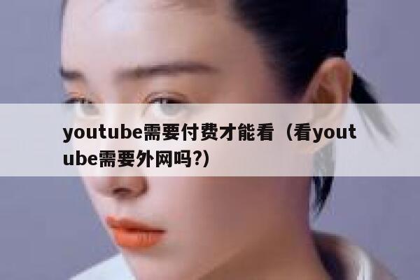 youtube需要付费才能看（看youtube需要外网吗?） 第1张