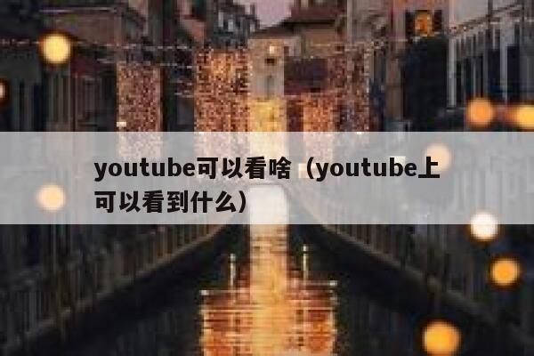youtube可以看啥（youtube上可以看到什么） 第1张