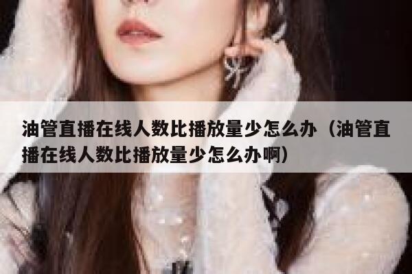 油管直播在线人数比播放量少怎么办（油管直播在线人数比播放量少怎么办啊） 第1张