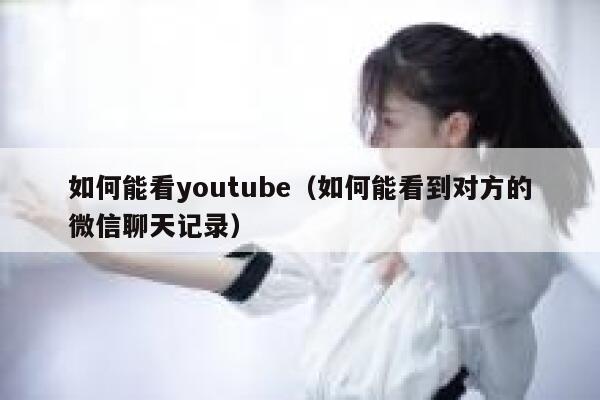 如何能看youtube（如何能看到对方的微信聊天记录） 第1张