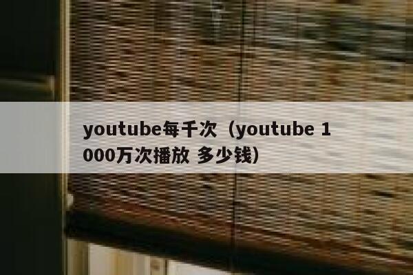 youtube每千次（youtube 1000万次播放 多少钱） 第1张