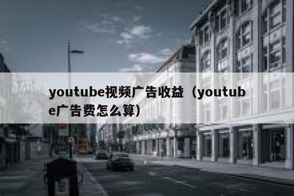 youtube视频广告收益（youtube广告费怎么算） 第1张