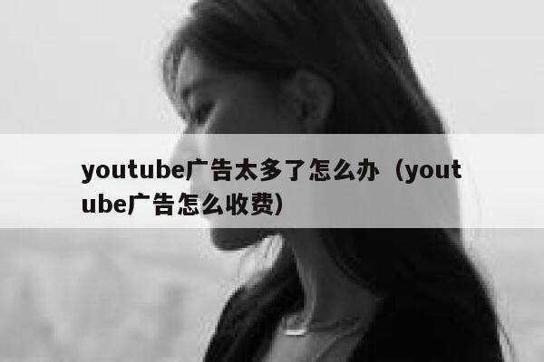 youtube广告太多了怎么办（youtube广告怎么收费） 第1张