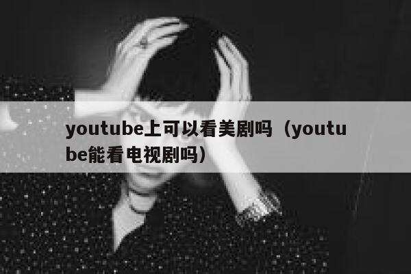 youtube上可以看美剧吗（youtube能看电视剧吗） 第1张