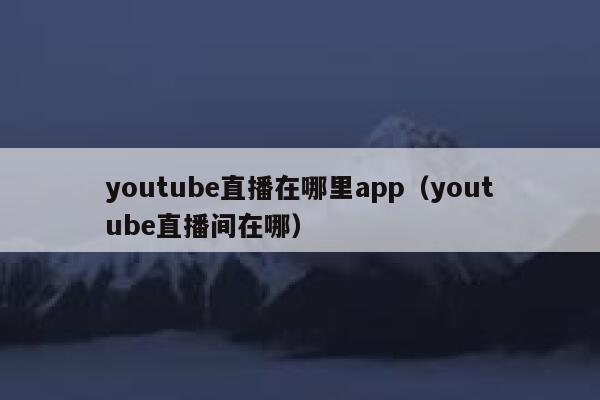 youtube直播在哪里app（youtube直播间在哪） 第1张