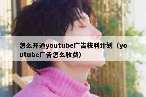 怎么开通youtube广告获利计划（youtube广告怎么收费） 第1张