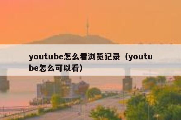 youtube怎么看浏览记录（youtube怎么可以看） 第1张