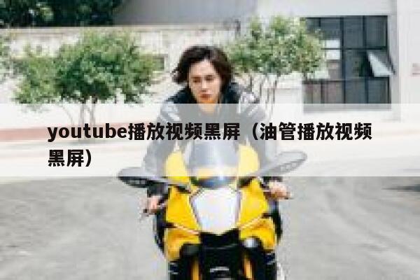 youtube播放视频黑屏（油管播放视频黑屏） 第1张