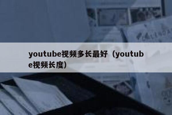 youtube视频多长最好（youtube视频长度） 第1张