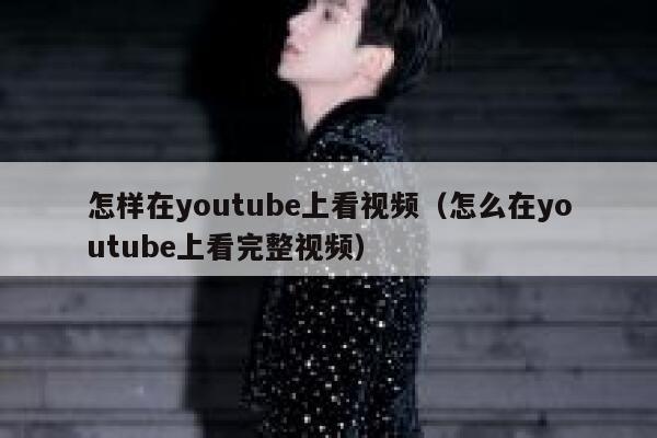 怎样在youtube上看视频（怎么在youtube上看完整视频） 第1张
