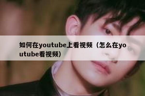 如何在youtube上看视频（怎么在youtube看视频） 第1张