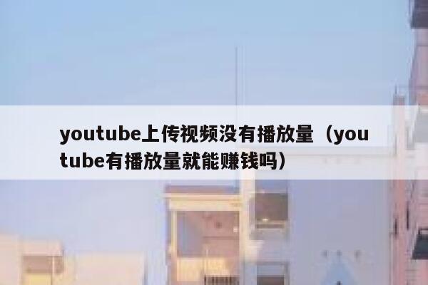 youtube上传视频没有播放量（youtube有播放量就能赚钱吗） 第1张