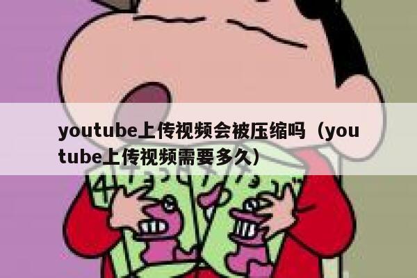 youtube上传视频会被压缩吗（youtube上传视频需要多久） 第1张