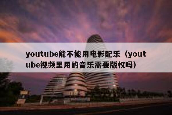 youtube能不能用电影配乐（youtube视频里用的音乐需要版权吗） 第1张