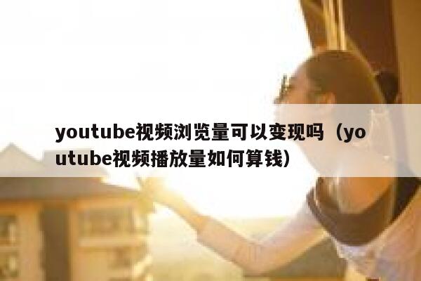 youtube视频浏览量可以变现吗（youtube视频播放量如何算钱） 第1张