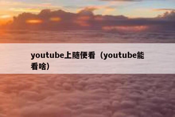 youtube上随便看（youtube能看啥） 第1张