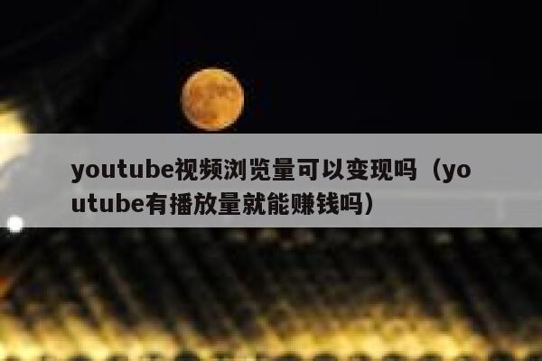 youtube视频浏览量可以变现吗（youtube有播放量就能赚钱吗） 第1张