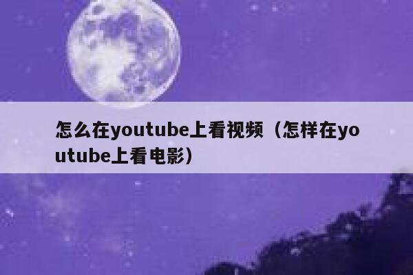 怎么在youtube上看视频（怎样在youtube上看电影） 第1张