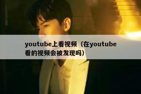 youtube上看视频（在youtube看的视频会被发现吗） 第1张