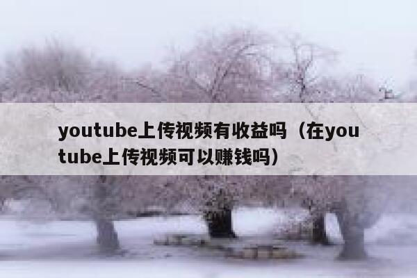 youtube上传视频有收益吗（在youtube上传视频可以赚钱吗） 第1张