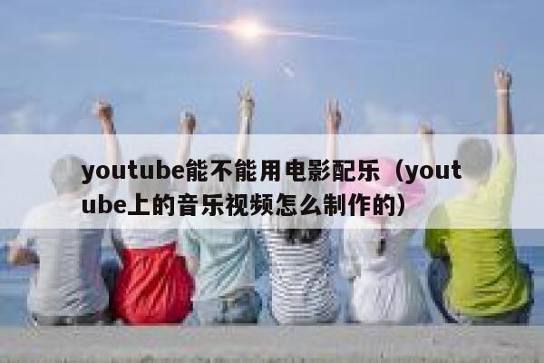 youtube能不能用电影配乐（youtube上的音乐视频怎么制作的） 第1张