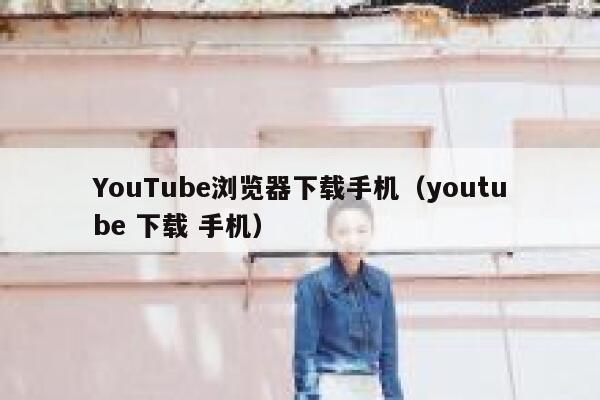 YouTube浏览器下载手机(youtube 下载 手机) 第1张 YouTube浏览器下载手机(youtube 下载 手机) 第1张