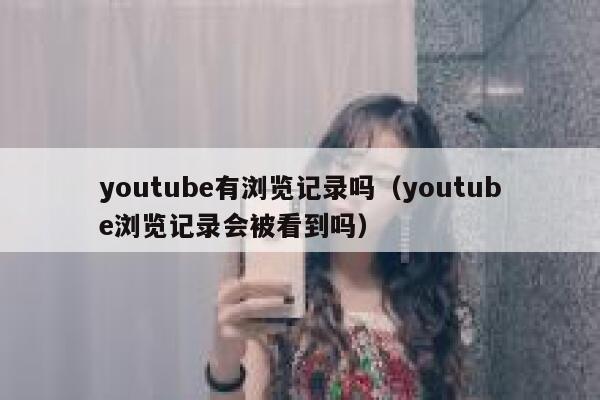 youtube有浏览记录吗（youtube浏览记录会被看到吗） 第1张