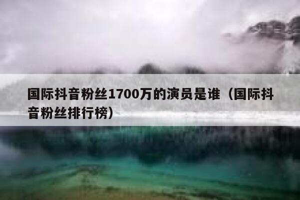 国际抖音粉丝1700万的演员是谁（国际抖音粉丝排行榜） 第1张
