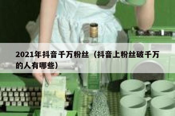 2021年抖音千万粉丝（抖音上粉丝破千万的人有哪些） 第1张