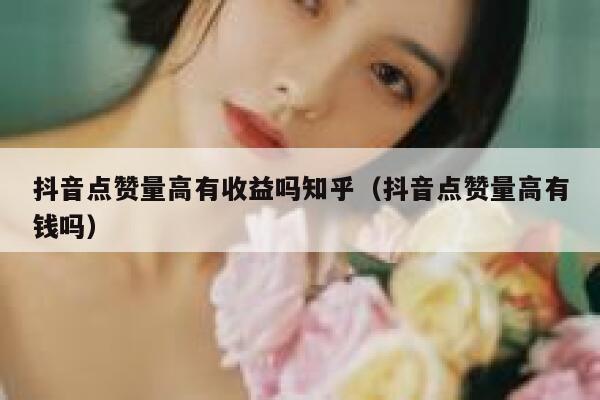 抖音点赞量高有收益吗知乎（抖音点赞量高有钱吗） 第1张