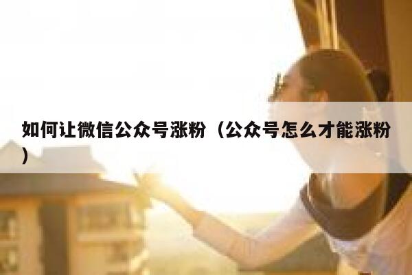 如何让微信公众号涨粉（公众号怎么才能涨粉） 第1张